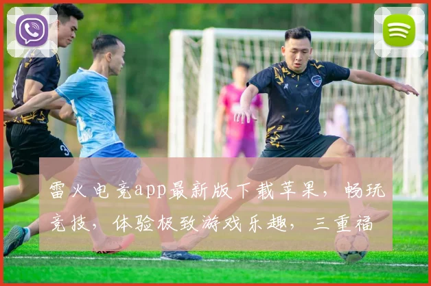 雷火电竞app最新版下载苹果，畅玩竞技，体验极致游戏乐趣，三重福利等你来