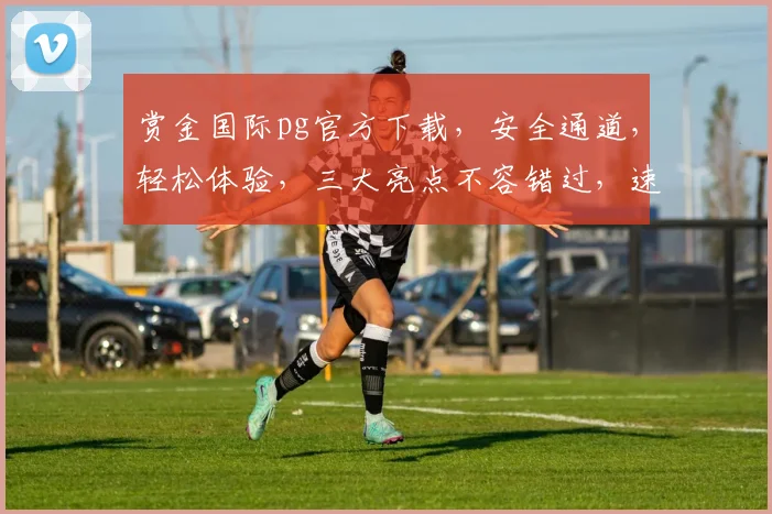 赏金国际pg官方下载，安全通道，轻松体验，三大亮点不容错过，速来下载