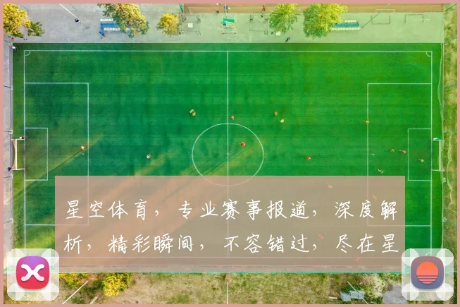 星空体育，专业赛事报道，深度解析，精彩瞬间，不容错过，尽在星空体育官方平台