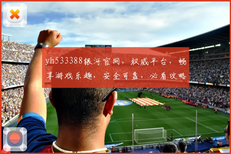 yh533388银河官网，权威平台，畅享游戏乐趣，安全可靠，必看攻略，不容错过