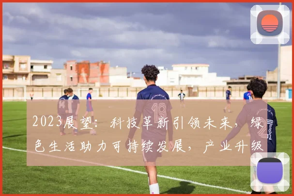 2023展望：科技革新引领未来，绿色生活助力可持续发展，产业升级势不可挡