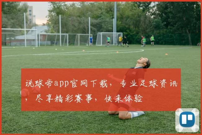 说球帝app官网下载，专业足球资讯，尽享精彩赛事，快来体验