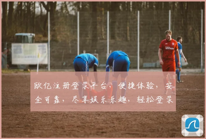 欧亿注册登录平台，便捷体验，安全可靠，尽享娱乐乐趣，轻松登录，畅享游戏世界