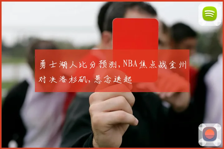 勇士湖人比分预测,NBA焦点战金州对决洛杉矶,悬念迭起
