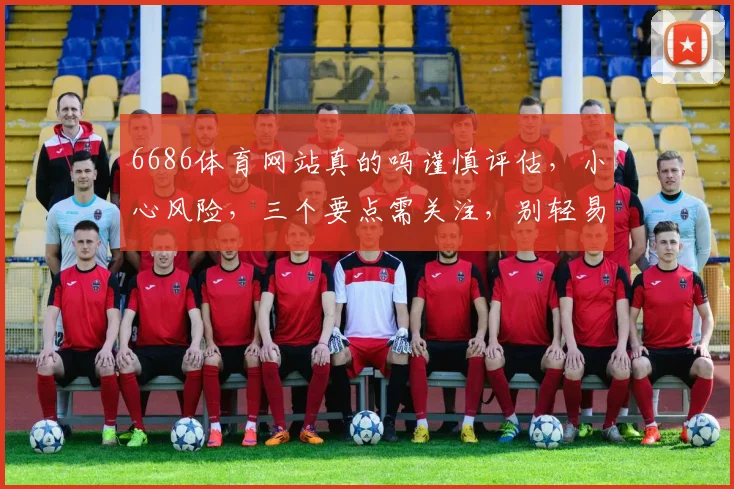 6686体育网站真的吗谨慎评估，小心风险，三个要点需关注，别轻易上当