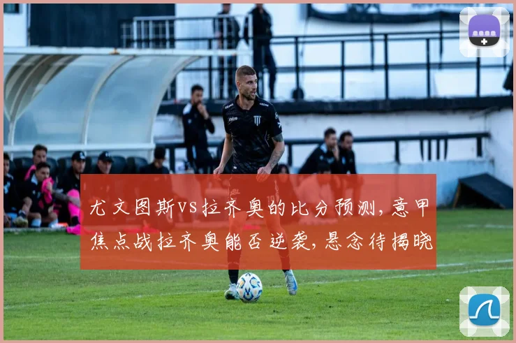 尤文图斯vs拉齐奥的比分预测,意甲焦点战拉齐奥能否逆袭,悬念待揭晓,一触即发