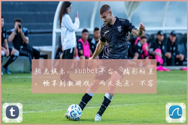 阳光娱乐，sunbet平台，精彩纷呈，畅享刺激游戏，两大亮点，不容错过，尽在sunbet
