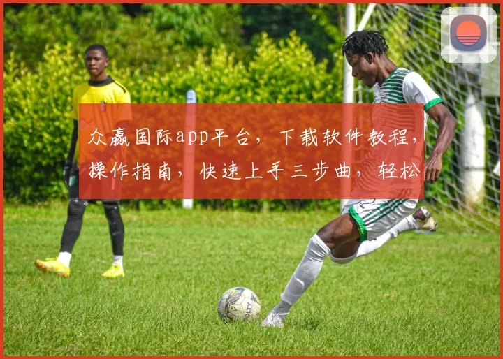 众赢国际app平台，下载软件教程，操作指南，快速上手三步曲，轻松入门