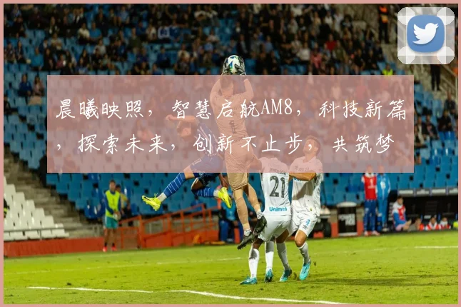 晨曦映照，智慧启航AM8，科技新篇，探索未来，创新不止步，共筑梦想之路。